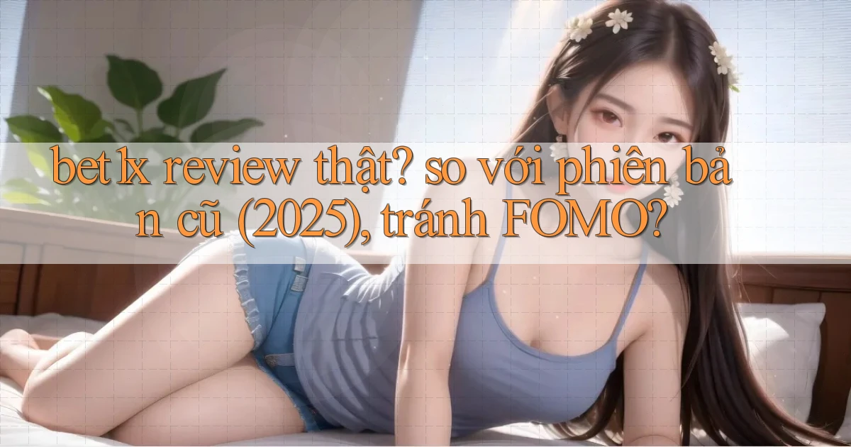 bet1x review thật so với phiên bản cũ (2025), tránh FOMO