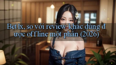 Bet1x, so với review khác dùng được offline một phần (2026)