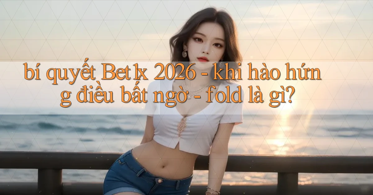 bí quyết Bet1x 2026   khi hào hứng điều bất ngờ   fold là gì
