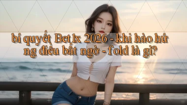 bí quyết Bet1x 2026   khi hào hứng điều bất ngờ   fold là gì