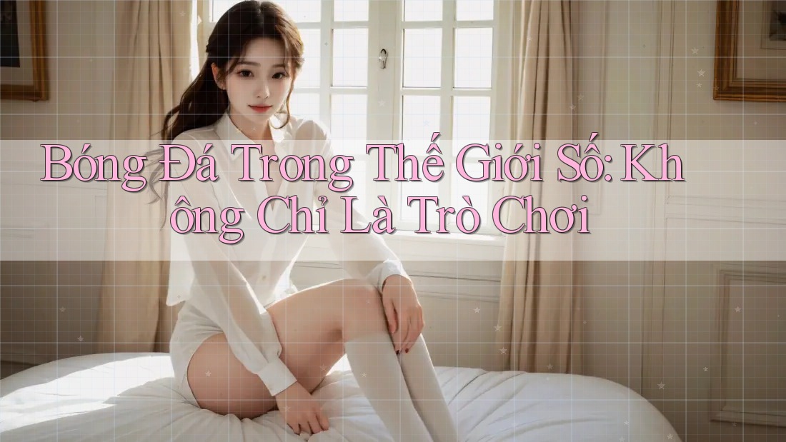 Bóng Đá Trong Thế Giới Số: Không Chỉ Là Trò Chơi