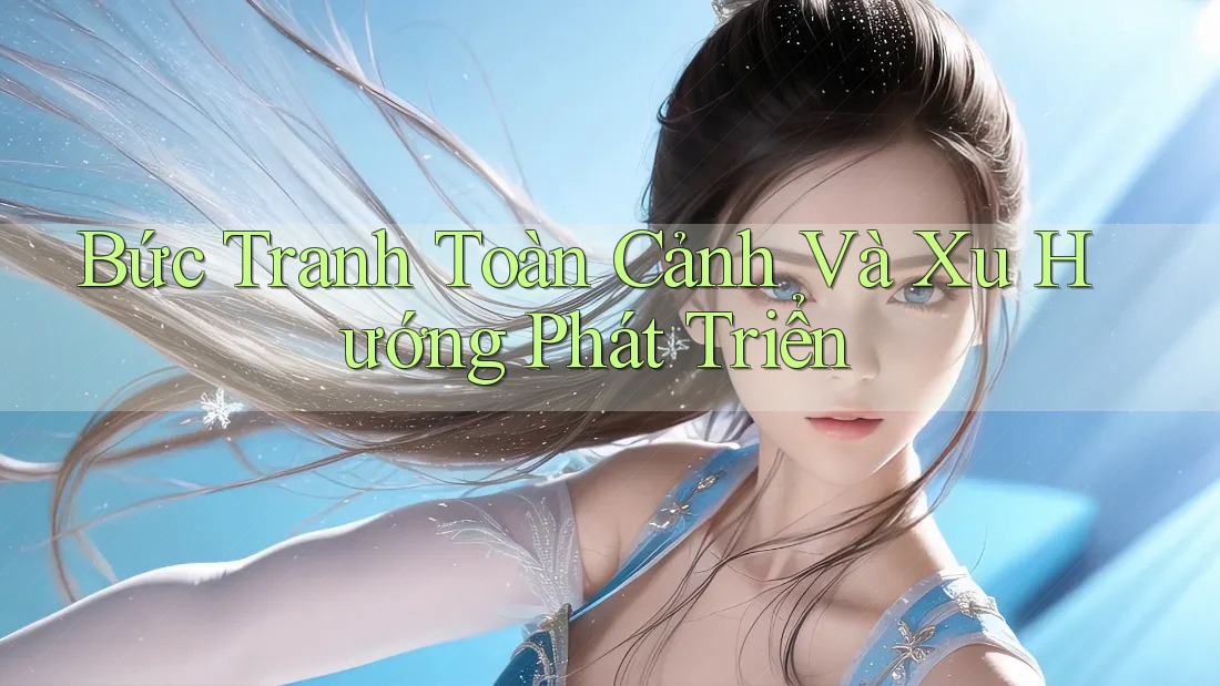 Bức Tranh Toàn Cảnh Và Xu Hướng Phát Triển
