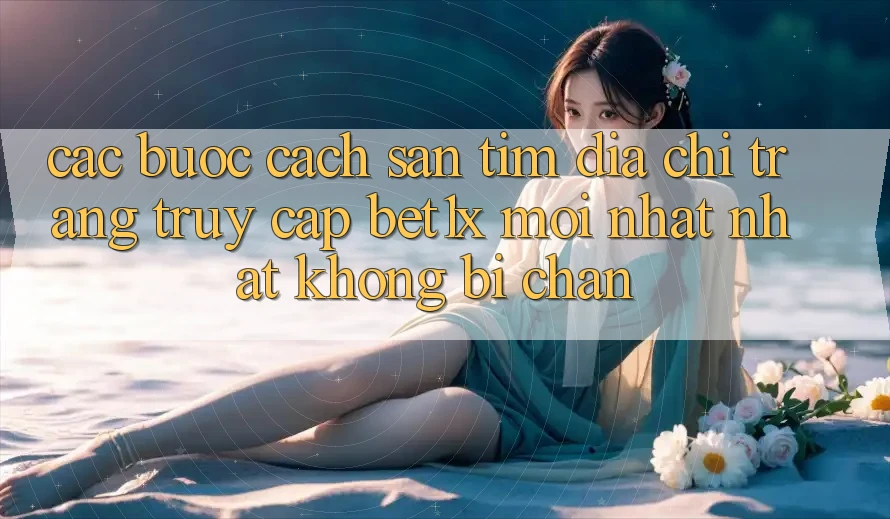 Các bước Cách Săn tìm Địa chỉ trang Truy Cập bet1x Mới nhất Nhất Không Bị Chặn