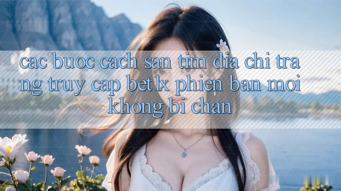 Các bước Cách Săn tìm Địa chỉ trang Truy Cập bet1x Phiên bản mới Không Bị Chặn