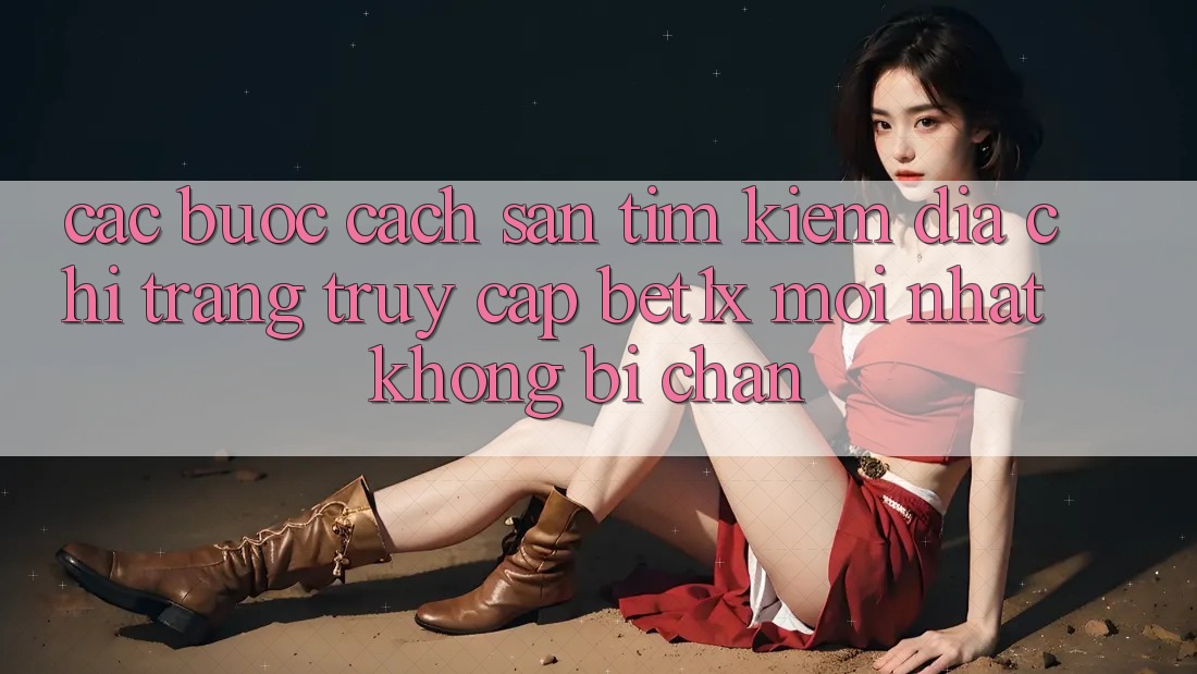 Các bước Cách Săn tìm kiếm Địa chỉ trang Truy Cập bet1x Mới Nhất Không Bị Chặn