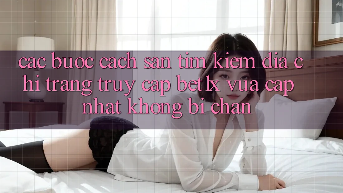 Các bước Cách Săn tìm kiếm Địa chỉ trang Truy Cập bet1x Vừa cập nhật Không Bị Chặn Các bước Cách Săn tìm kiếm Địa chỉ trang Truy Cập bet1x Vừa cập nhật Không Bị Chặn