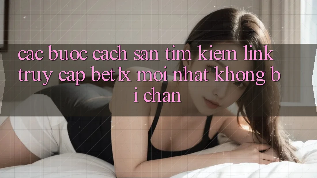 Các bước Cách Săn tìm kiếm Link Truy Cập bet1x Mới Nhất Không Bị Chặn