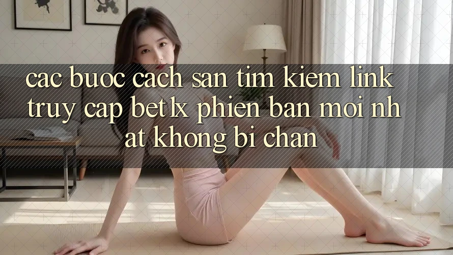 Các bước Cách Săn tìm kiếm Link Truy Cập bet1x Phiên bản mới Nhất Không Bị Chặn