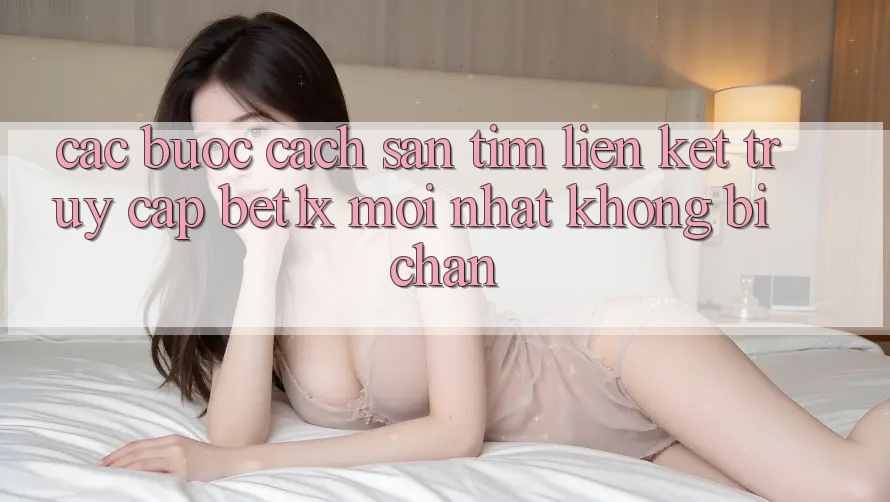 Các bước Cách Săn tìm Liên kết Truy Cập bet1x Mới Nhất Không Bị Chặn
