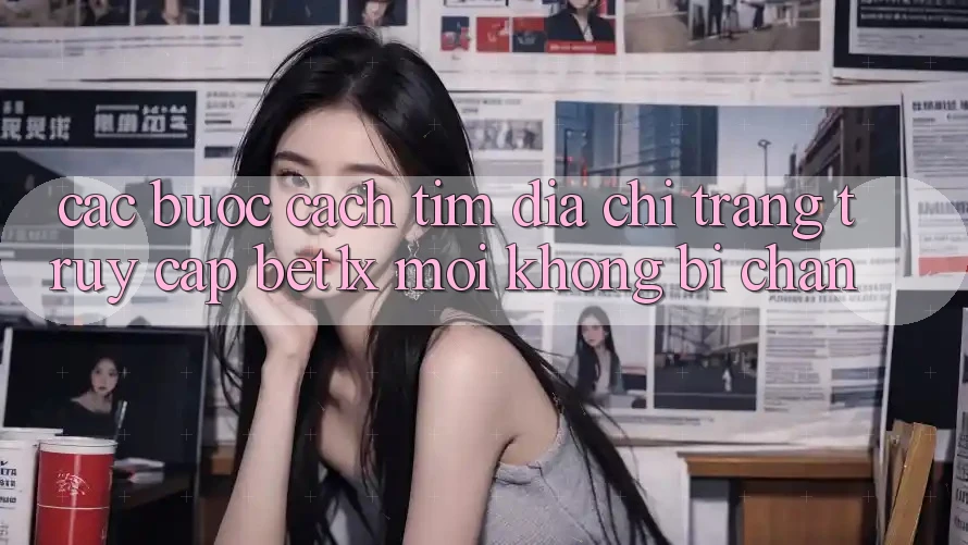 Các bước Cách Tìm Địa chỉ trang Truy Cập bet1x Mới Không Bị Chặn