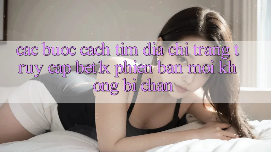 Các bước Cách Tìm Địa chỉ trang Truy Cập bet1x Phiên bản mới Không Bị Chặn Các bước Cách Tìm Địa chỉ trang Truy Cập bet1x Phiên bản mới Không Bị Chặn