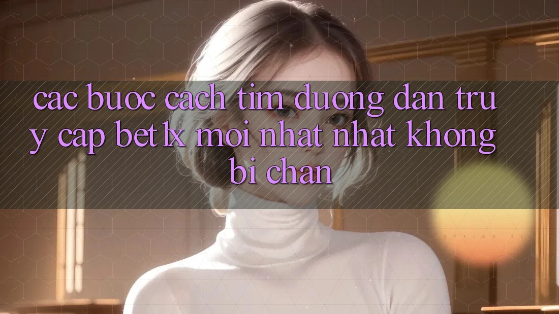 Các bước Cách Tìm Đường dẫn Truy Cập bet1x Mới nhất Nhất Không Bị Chặn