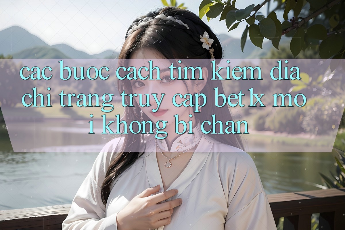 Các bước Cách Tìm kiếm Địa chỉ trang Truy Cập bet1x Mới Không Bị Chặn Các bước Cách Tìm kiếm Địa chỉ trang Truy Cập bet1x Mới Không Bị Chặn