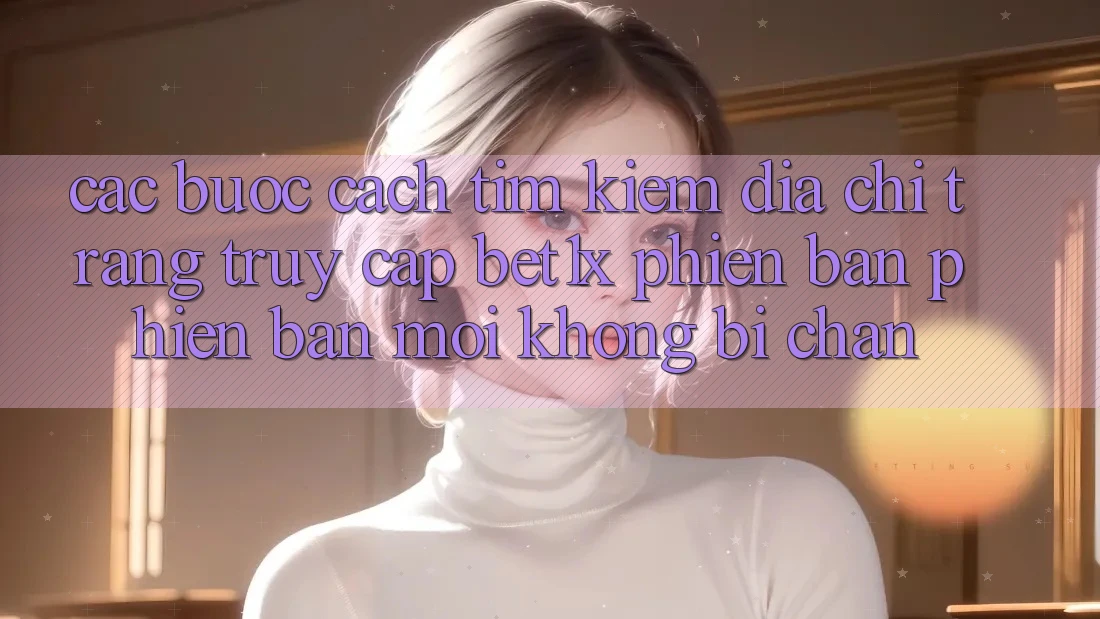 Các bước Cách Tìm kiếm Địa chỉ trang Truy Cập bet1x Phiên bản phiên bản mới Không Bị Chặn