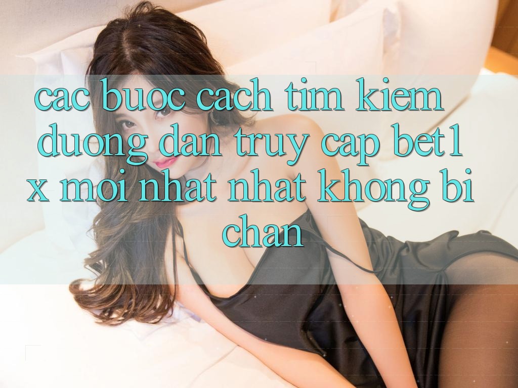Các bước Cách Tìm kiếm Đường dẫn Truy Cập bet1x Mới nhất Nhất Không Bị Chặn