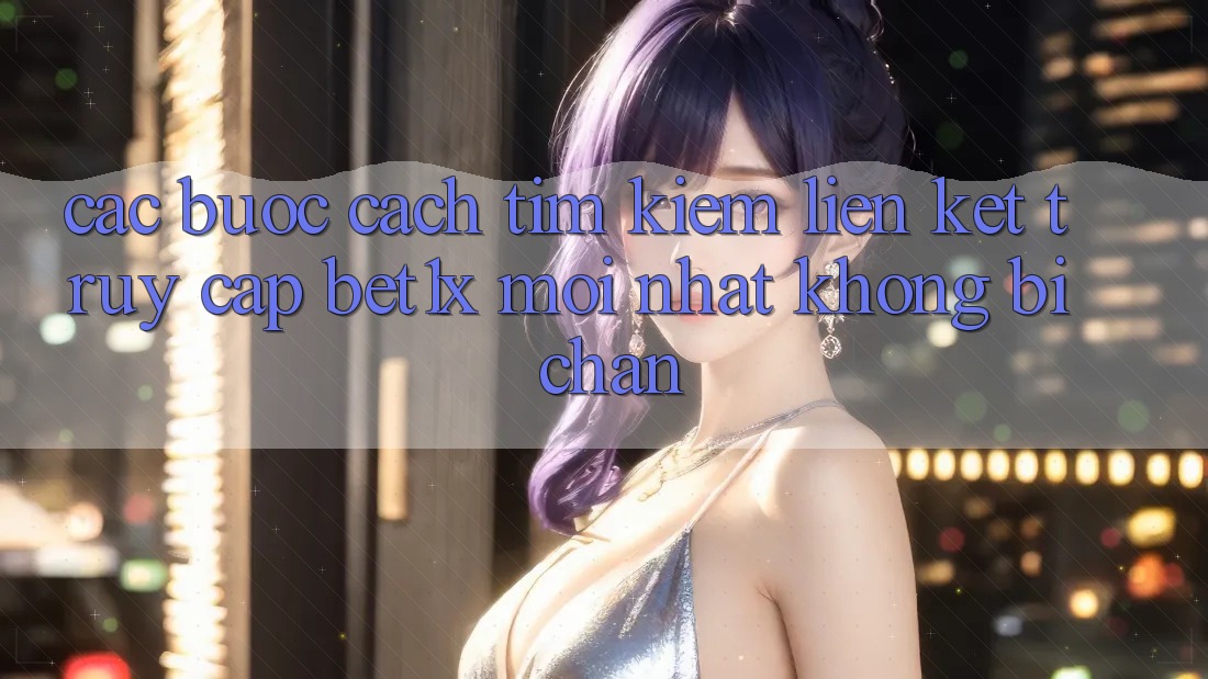 Các bước Cách Tìm kiếm Liên kết Truy Cập bet1x Mới Nhất Không Bị Chặn