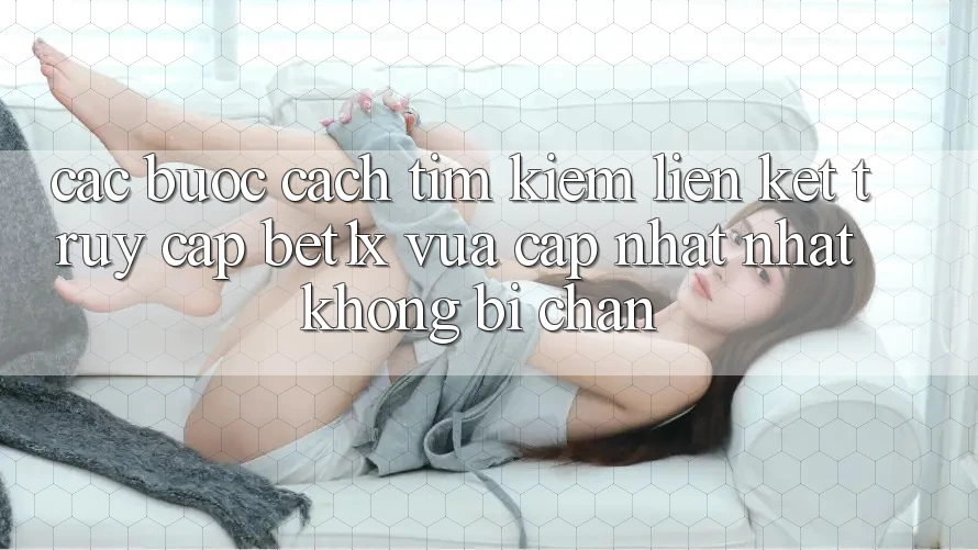 Các bước Cách Tìm kiếm Liên kết Truy Cập bet1x Vừa cập nhật Nhất Không Bị Chặn