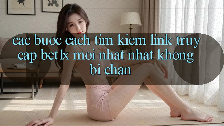 Các bước Cách Tìm kiếm Link Truy Cập bet1x Mới nhất Nhất Không Bị Chặn