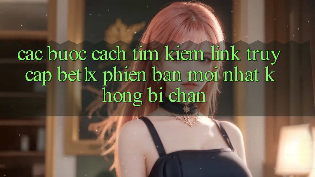 Các bước Cách Tìm kiếm Link Truy Cập bet1x Phiên bản mới Nhất Không Bị Chặn