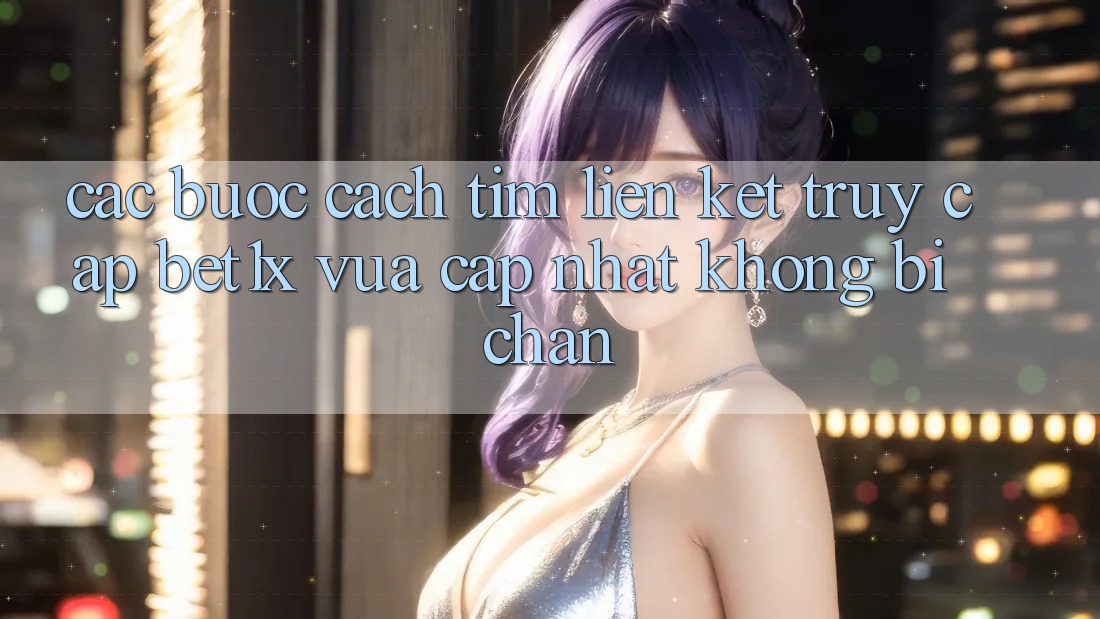 Các bước Cách Tìm Liên kết Truy Cập bet1x Vừa cập nhật Không Bị Chặn