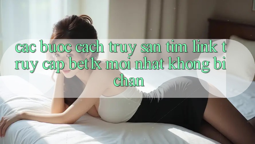 Các bước Cách Truy săn tìm Link Truy Cập bet1x Mới Nhất Không Bị Chặn