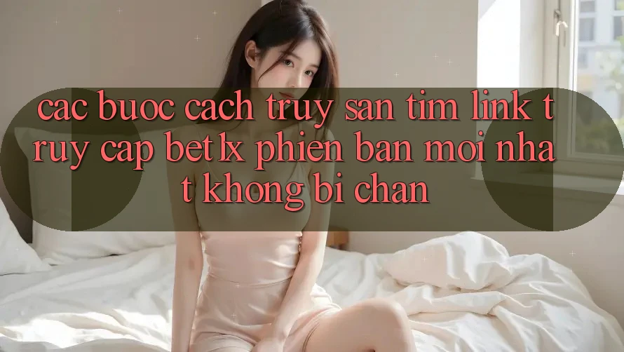 Các bước Cách Truy săn tìm Link Truy Cập bet1x Phiên bản mới Nhất Không Bị Chặn