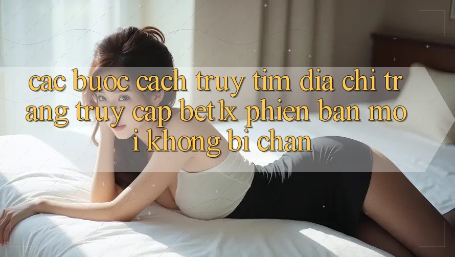 Các bước Cách Truy tìm Địa chỉ trang Truy Cập bet1x Phiên bản mới Không Bị Chặn