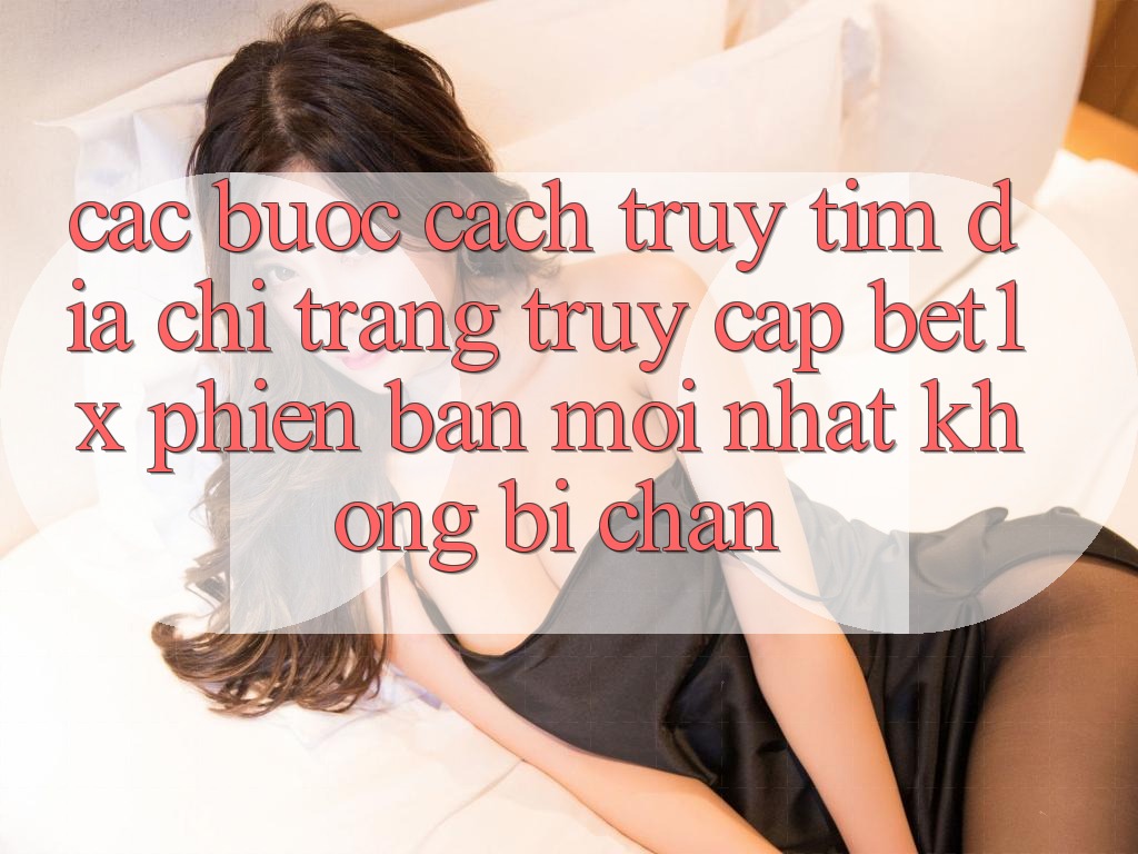 Các bước Cách Truy tìm Địa chỉ trang Truy Cập bet1x Phiên bản mới Nhất Không Bị Chặn