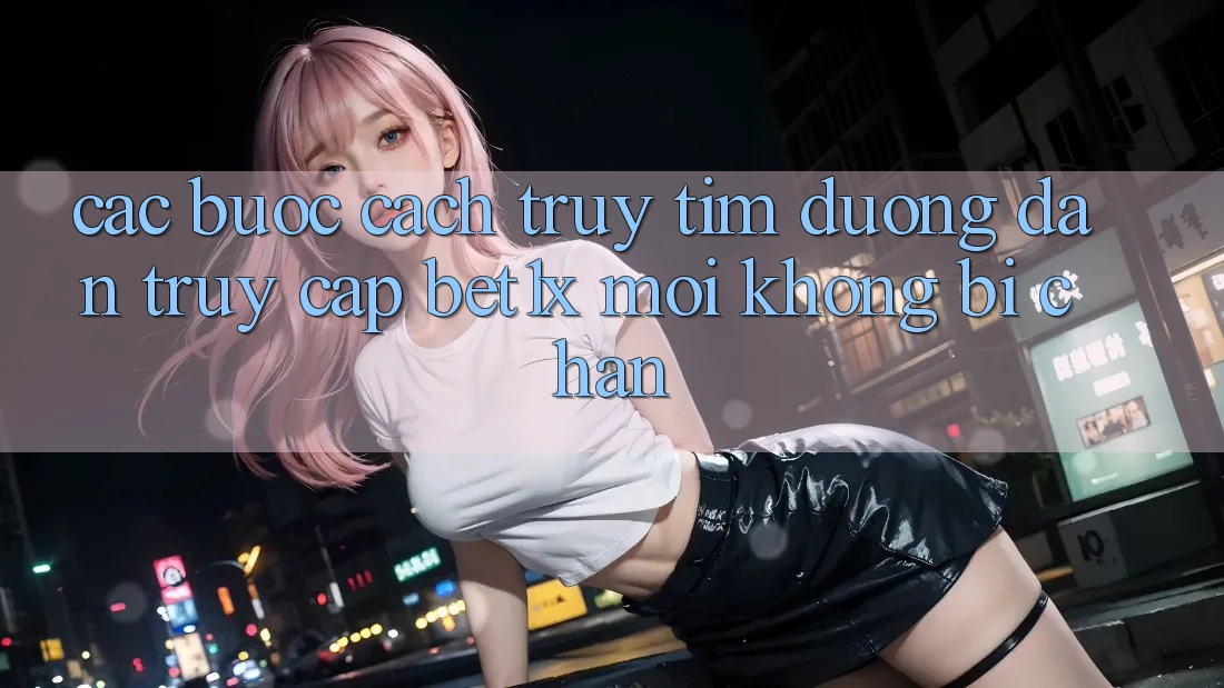 Các bước Cách Truy tìm Đường dẫn Truy Cập bet1x Mới Không Bị Chặn