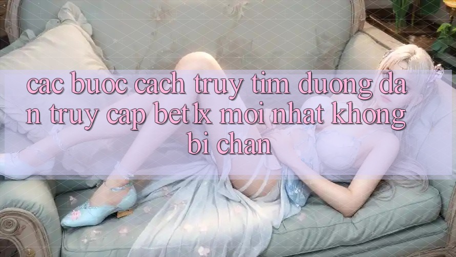 Các bước Cách Truy tìm Đường dẫn Truy Cập bet1x Mới Nhất Không Bị Chặn Các bước Cách Truy tìm Đường dẫn Truy Cập bet1x Mới Nhất Không Bị Chặn