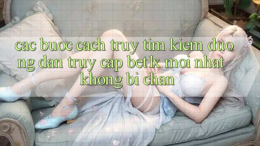 Các bước Cách Truy tìm kiếm Đường dẫn Truy Cập bet1x Mới Nhất Không Bị Chặn