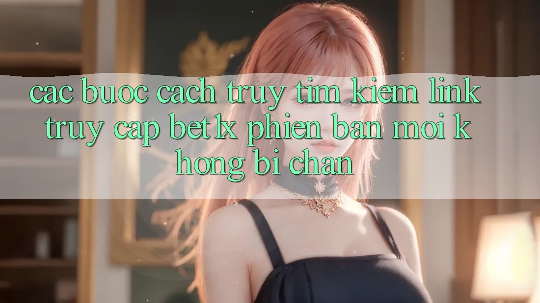 Các bước Cách Truy tìm kiếm Link Truy Cập bet1x Phiên bản mới Không Bị Chặn