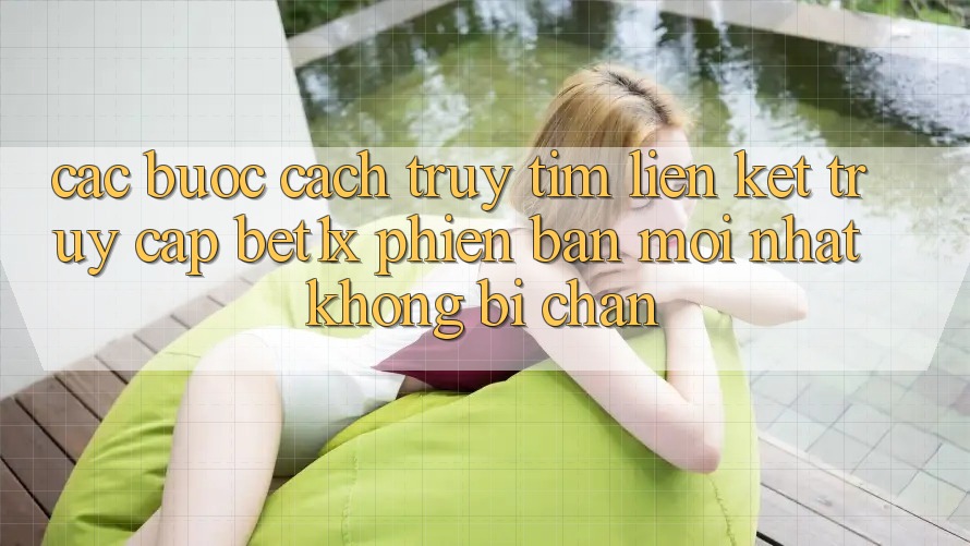 Các bước Cách Truy tìm Liên kết Truy Cập bet1x Phiên bản mới Nhất Không Bị Chặn