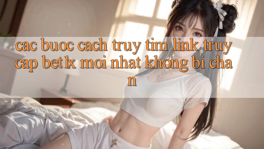 Các bước Cách Truy tìm Link Truy Cập bet1x Mới Nhất Không Bị Chặn