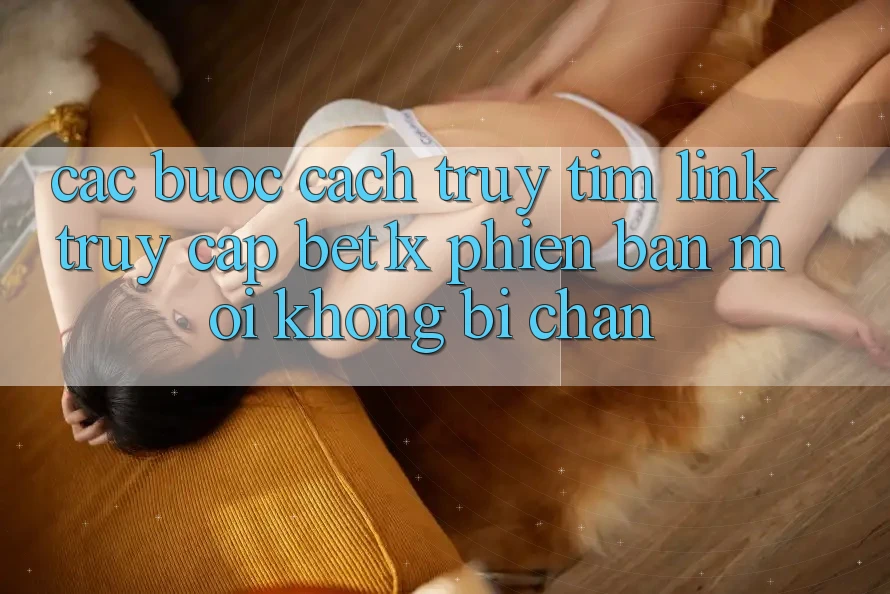 Các bước Cách Truy tìm Link Truy Cập bet1x Phiên bản mới Không Bị Chặn