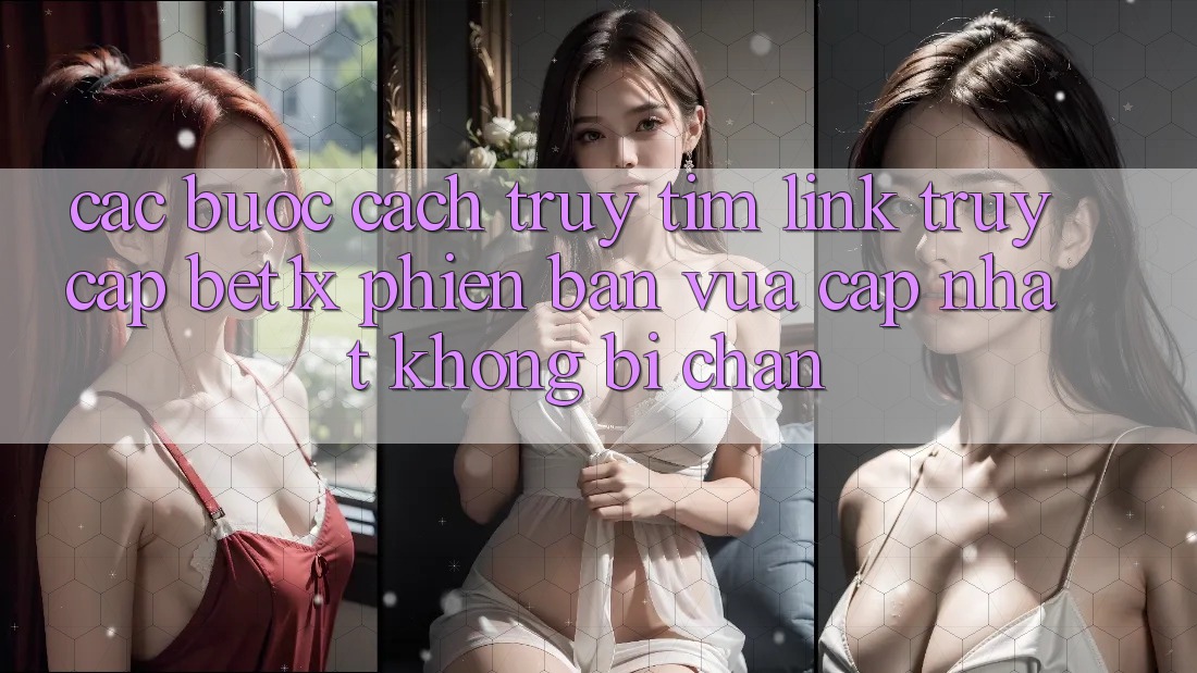 Các bước Cách Truy tìm Link Truy Cập bet1x Phiên bản vừa cập nhật Không Bị Chặn