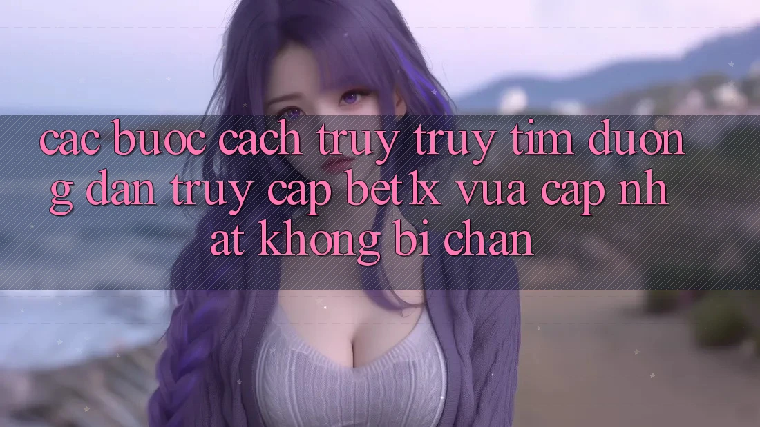 Các bước Cách Truy truy tìm Đường dẫn Truy Cập bet1x Vừa cập nhật Không Bị Chặn
