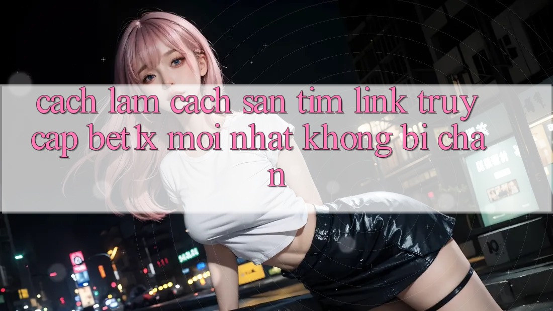 Cách làm Cách Săn tìm Link Truy Cập bet1x Mới Nhất Không Bị Chặn Cách làm Cách Săn tìm Link Truy Cập bet1x Mới Nhất Không Bị Chặn