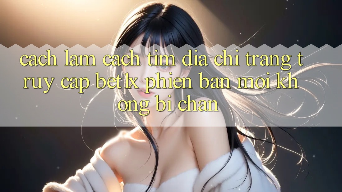 Cách làm Cách Tìm Địa chỉ trang Truy Cập bet1x Phiên bản mới Không Bị Chặn