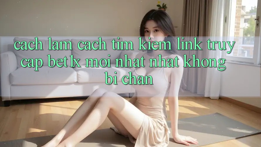Cách làm Cách Tìm kiếm Link Truy Cập bet1x Mới nhất Nhất Không Bị Chặn