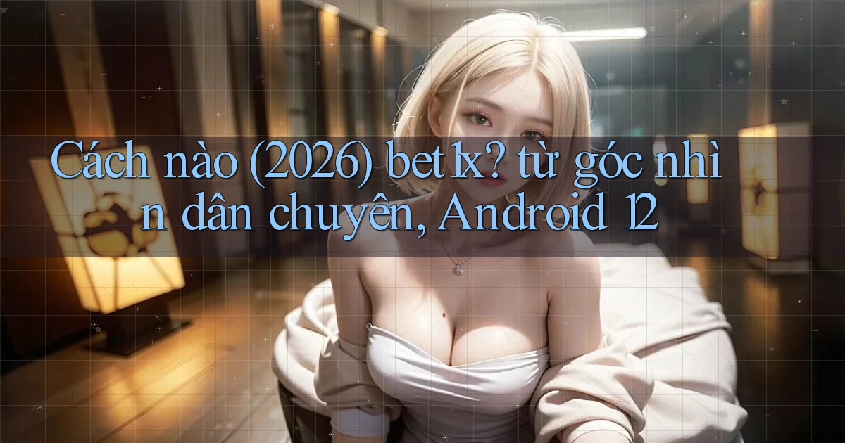 Cách nào (2026) bet1x từ góc nhìn dân chuyên, Android 12