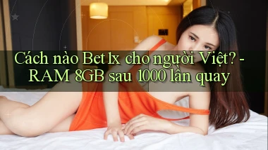 Cách nào Bet1x cho người Việt   RAM 8GB sau 1000 lần quay