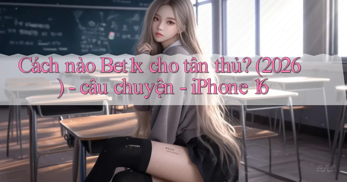Cách nào Bet1x cho tân thủ (2026)   câu chuyện   iPhone 16
