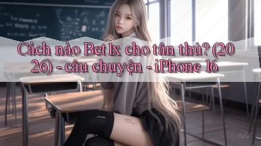 Cách nào Bet1x cho tân thủ (2026)   câu chuyện   iPhone 16