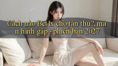 Cách nào Bet1x cho tân thủ, màn hình gập   phiên bản 2027