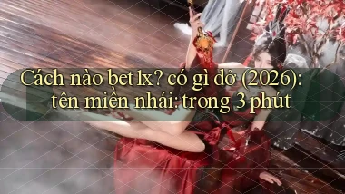 Cách nào bet1x có gì dở (2026) tên miền nhái trong 3 phút