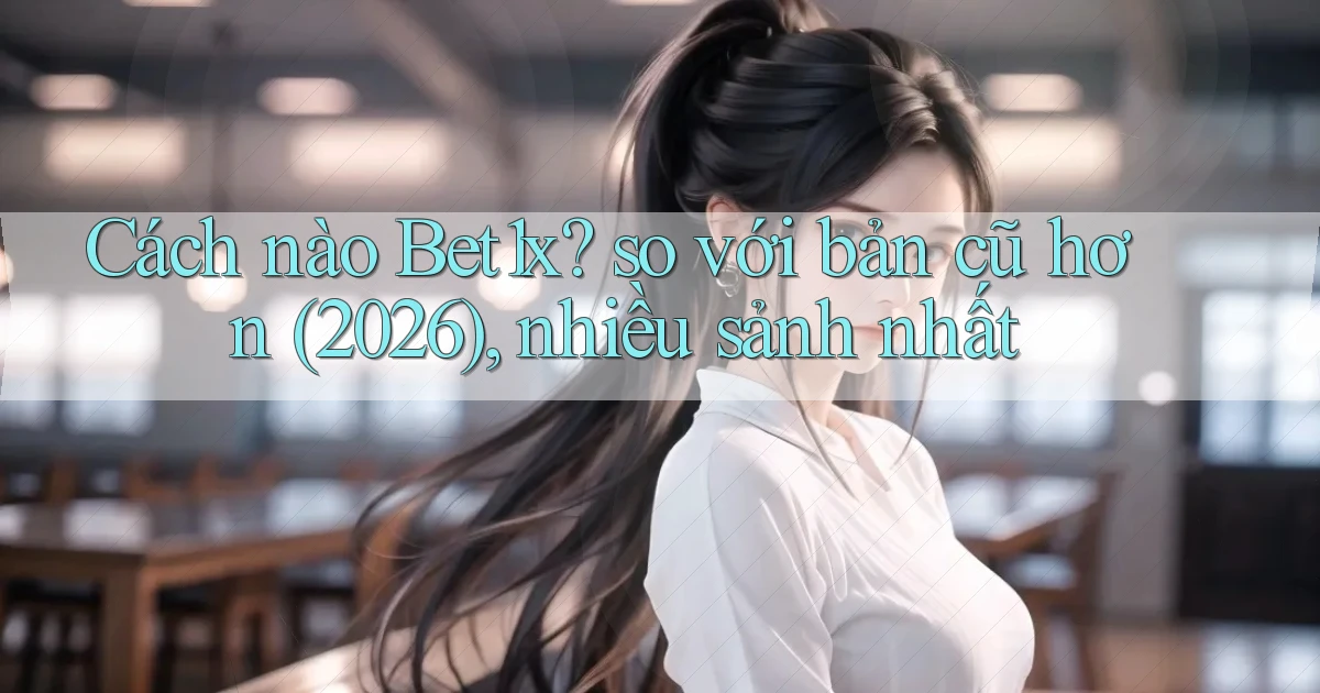 Cách nào Bet1x so với bản cũ hơn (2026), nhiều sảnh nhất
