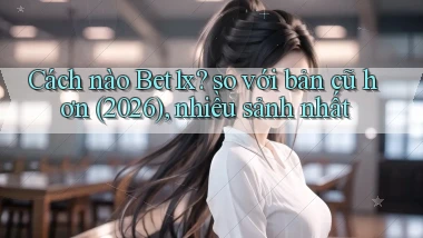 Cách nào Bet1x so với bản cũ hơn (2026), nhiều sảnh nhất