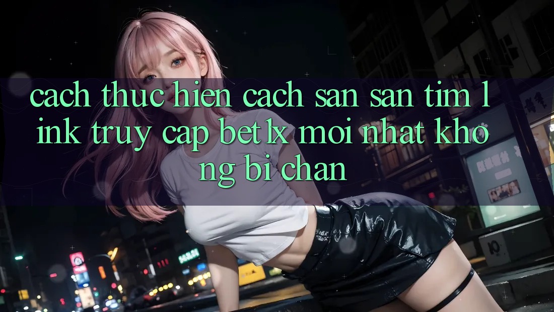Cách thực hiện Cách Săn săn tìm Link Truy Cập bet1x Mới Nhất Không Bị Chặn Cách thực hiện Cách Săn săn tìm Link Truy Cập bet1x Mới Nhất Không Bị Chặn