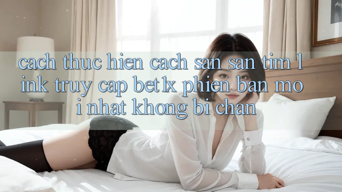 Cách thực hiện Cách Săn săn tìm Link Truy Cập bet1x Phiên bản mới Nhất Không Bị Chặn